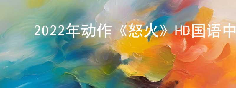 蔡海静的动漫综艺大全,2022年动作《怒火》HD国语中字迅雷下载_电影天堂